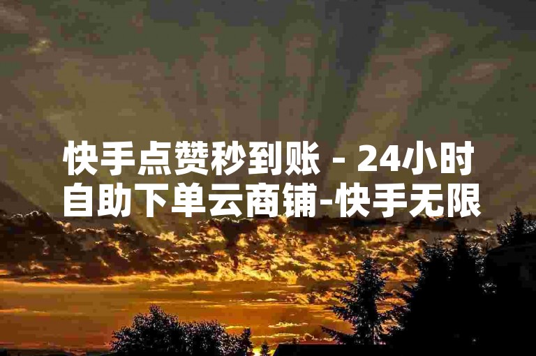 快手点赞秒到账 - 24小时自助下单云商铺-快手无限商机，随时下单，速来抢购！