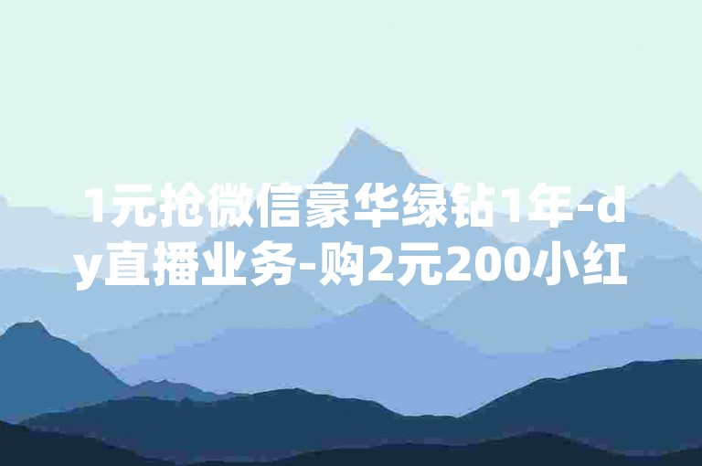 1元抢微信豪华绿钻1年-dy直播业务-购2元200小红书赞-话费充值方法