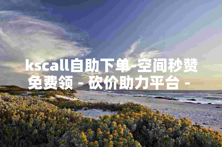 kscall自助下单-空间秒赞免费领 - 砍价助力平台 - 1元超值买号