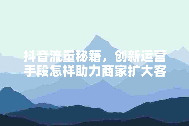 抖音流量秘籍，创新运营手段怎样助力商家扩大客源？3元微博百万曝光-ks业务超低价惊喜公开