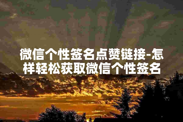 微信个性签名点赞链接-怎样轻松获取微信个性签名点赞链接-快手业务下单极速到账-xx平台全新上线!
