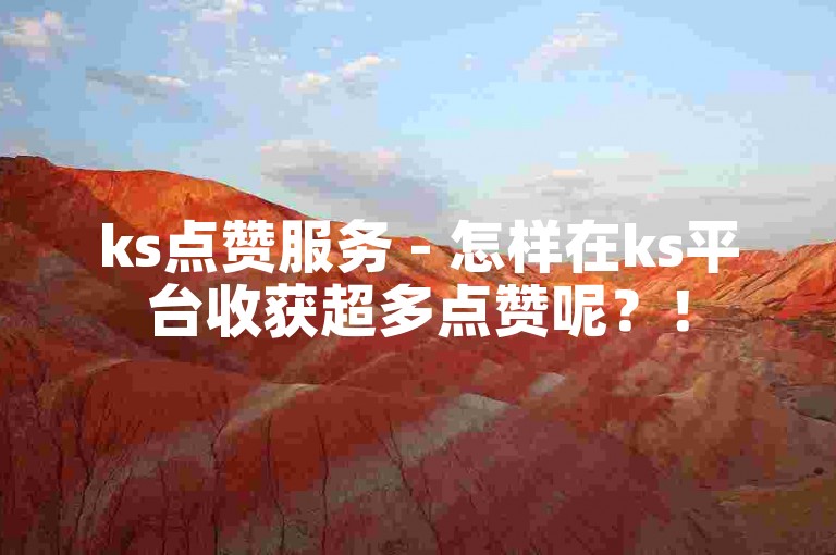 ks点赞服务 - 怎样在ks平台收获超多点赞呢？！