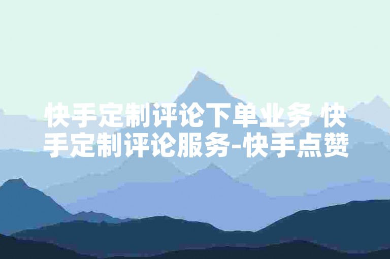 快手定制评论下单业务 快手定制评论服务-快手点赞充值入口