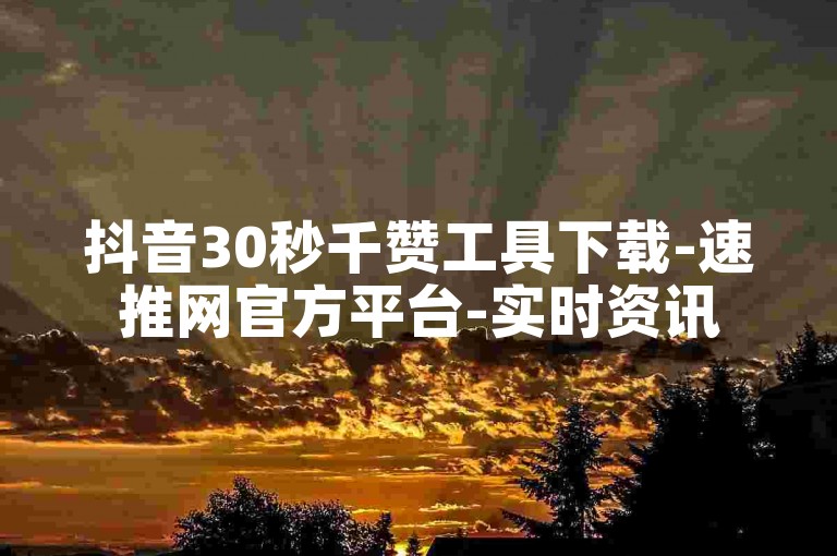 抖音30秒千赞工具下载-速推网官方平台-实时资讯