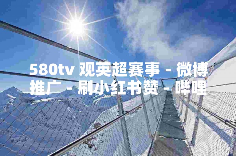 580tv 观英超赛事 - 微博推广 - 刷小红书赞 - 哔哩点赞网站靠谱