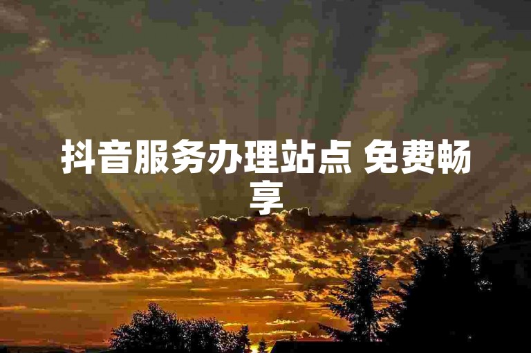 抖音服务办理站点 免费畅享