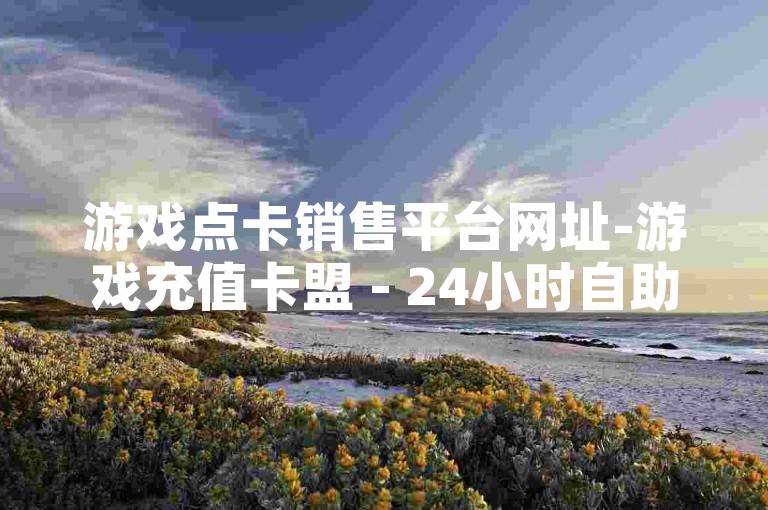 游戏点卡销售平台网址-游戏充值卡盟 - 24小时自助下单优惠平台 - 便捷充值服务
