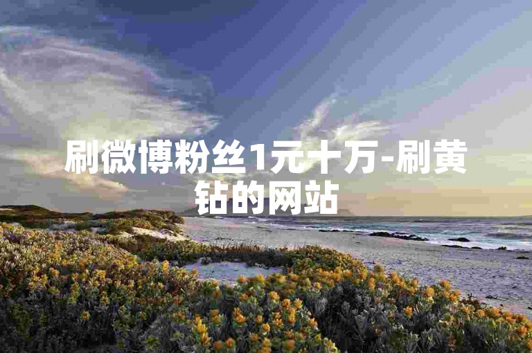 刷微博粉丝1元十万-刷黄钻的网站