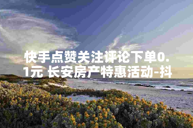 快手点赞关注评论下单0.1元 长安房产特惠活动-抖音业务全天自助下单平台