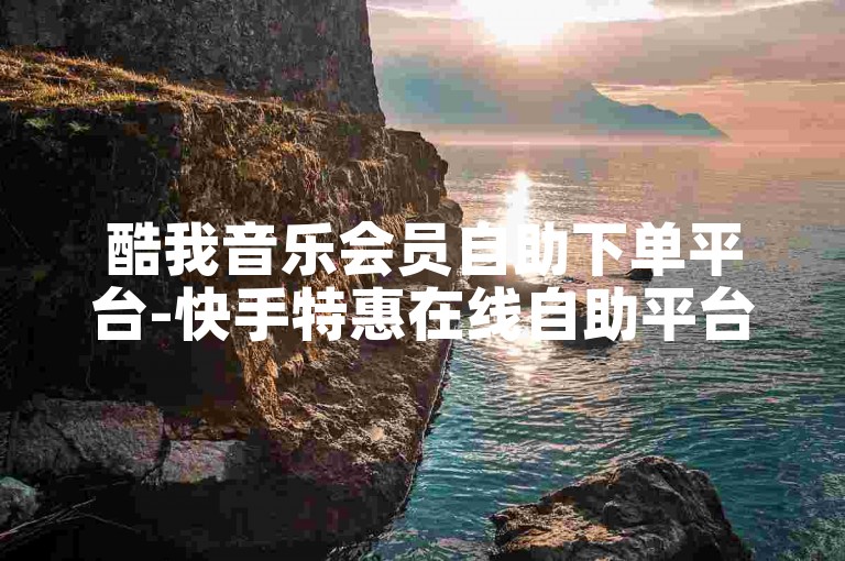 酷我音乐会员自助下单平台-快手特惠在线自助平台