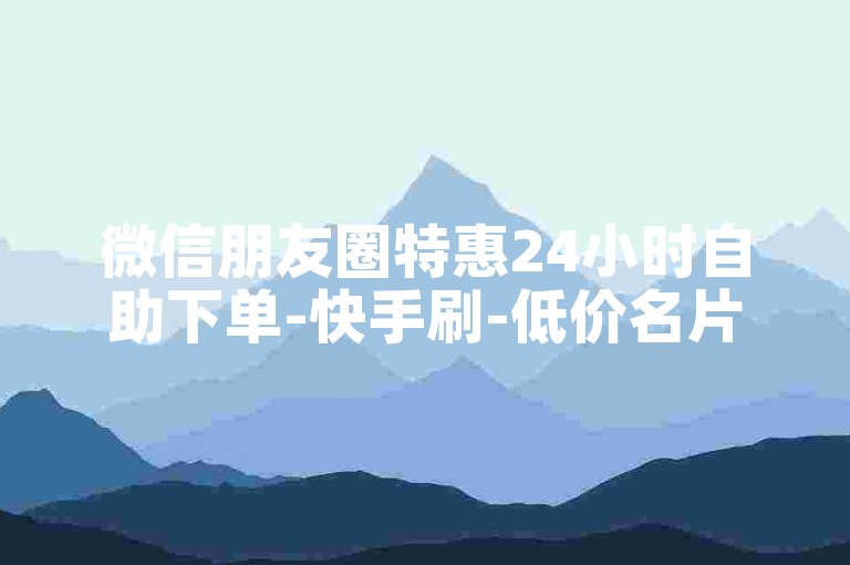 微信朋友圈特惠24小时自助下单-快手刷-低价名片赞0.05元起-免费领赞