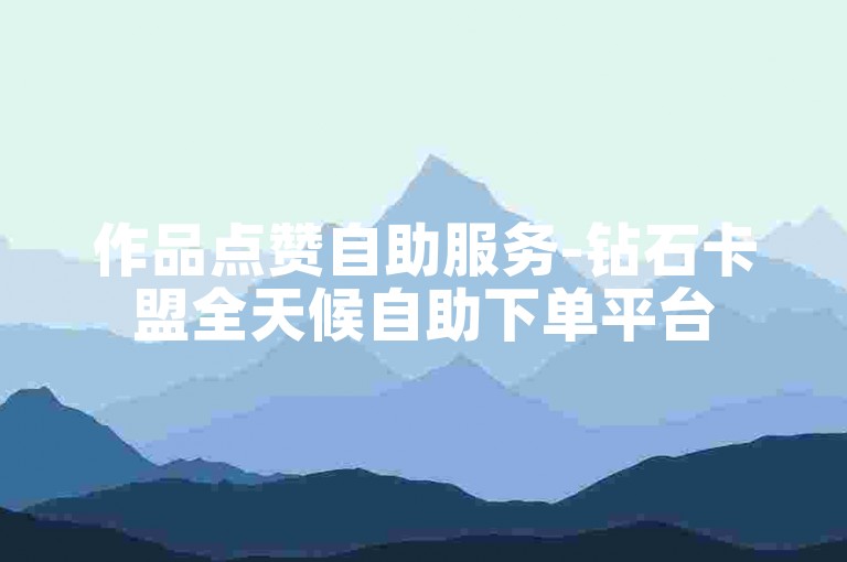 作品点赞自助服务-钻石卡盟全天候自助下单平台