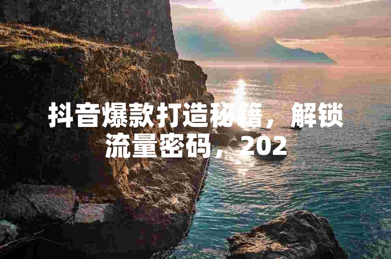 抖音爆款打造秘籍，解锁流量密码，2025年创作无忧！