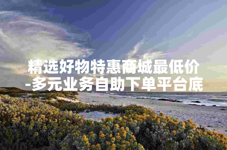 精选好物特惠商城最低价-多元业务自助下单平台底价-点赞助力自助平台-快手24小时自助服务站