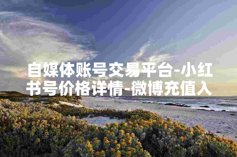自媒体账号交易平台-小红书号价格详情-微博充值入口官网-微博会员充值