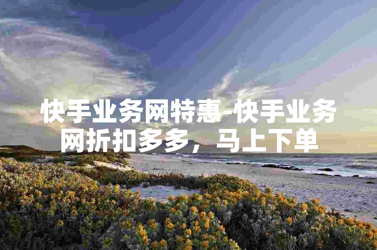 快手业务网特惠-快手业务网折扣多多，马上下单