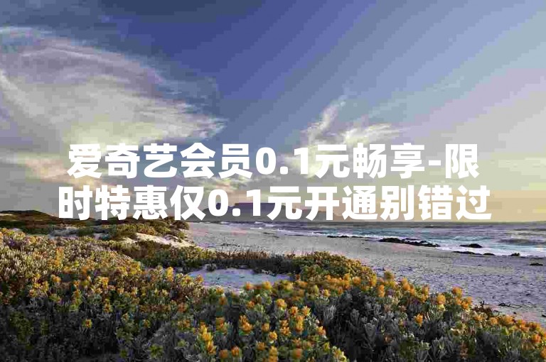 爱奇艺会员0.1元畅享-限时特惠仅0.1元开通别错过！