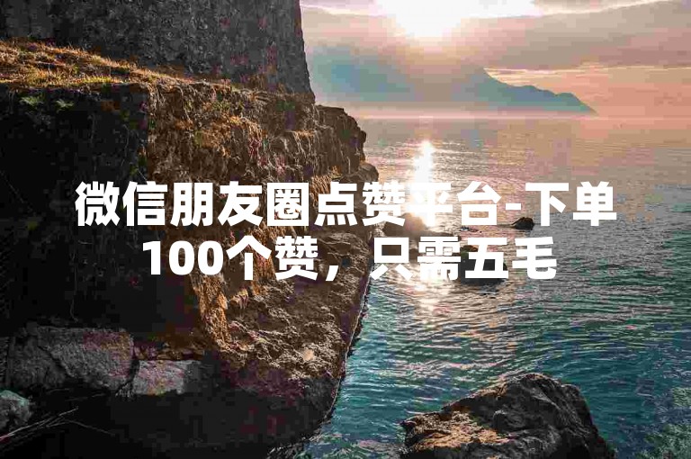 微信朋友圈点赞平台-下单100个赞，只需五毛