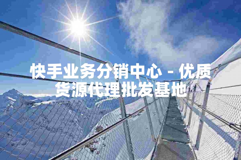 快手业务分销中心 - 优质货源代理批发基地
