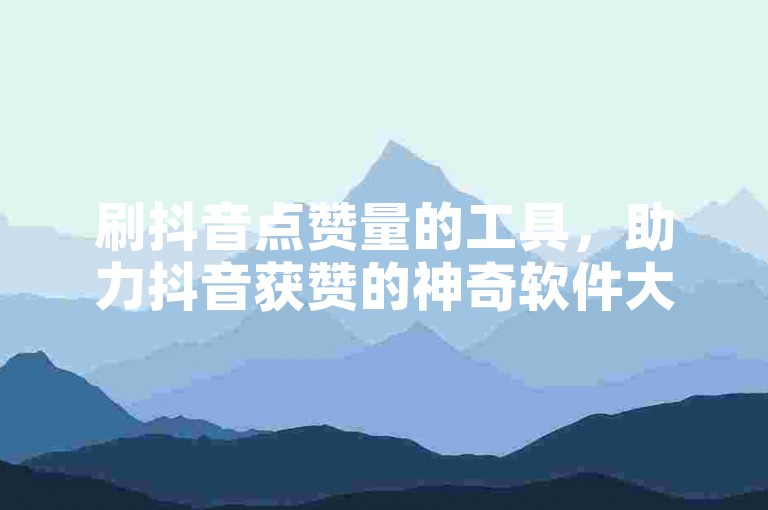 刷抖音点赞量的工具，助力抖音获赞的神奇软件大揭秘-快手涨粉云平台-免费领微博会员-ks增热度