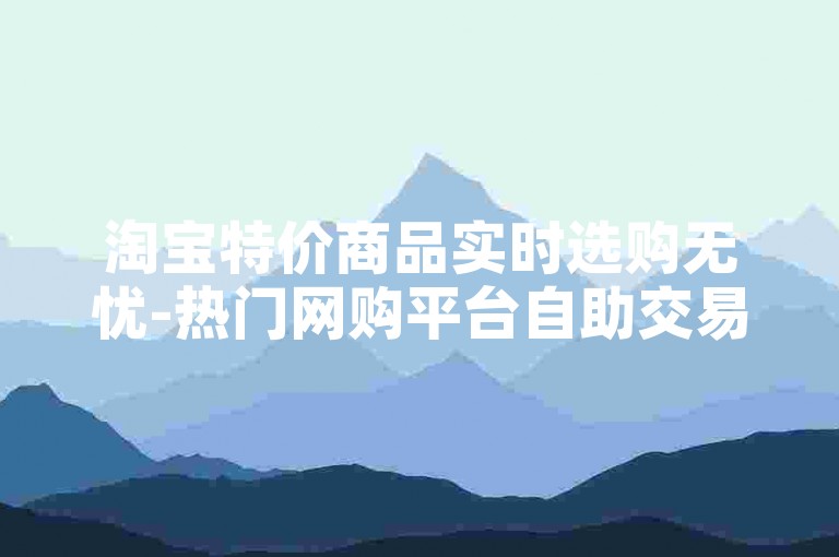 淘宝特价商品实时选购无忧-热门网购平台自助交易系统
