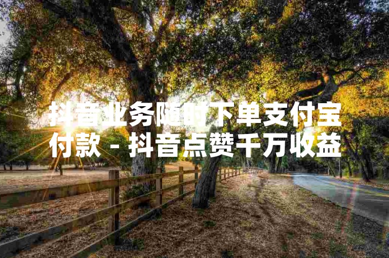 抖音业务随时下单支付宝付款 - 抖音点赞千万收益0.01元，小花家居装修网站咋优化