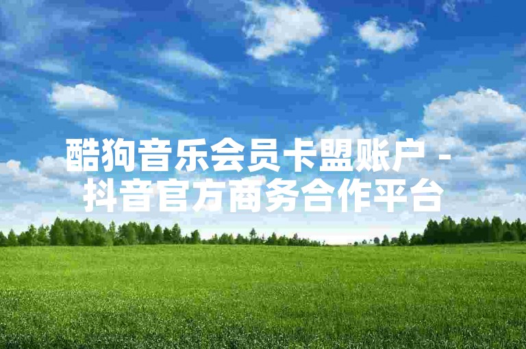 酷狗音乐会员卡盟账户 - 抖音官方商务合作平台