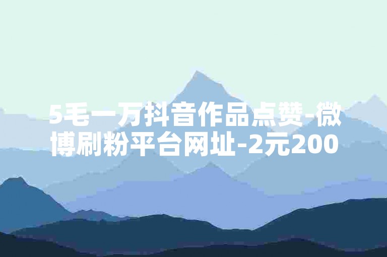 5毛一万抖音作品点赞-微博刷粉平台网址-2元200赞网站ws-音乐会员特惠自助商城--
