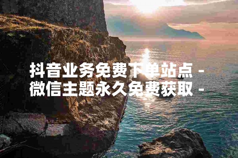 抖音业务免费下单站点 - 微信主题永久免费获取 - 淘宝助力平台 - 微博业务自助下单
