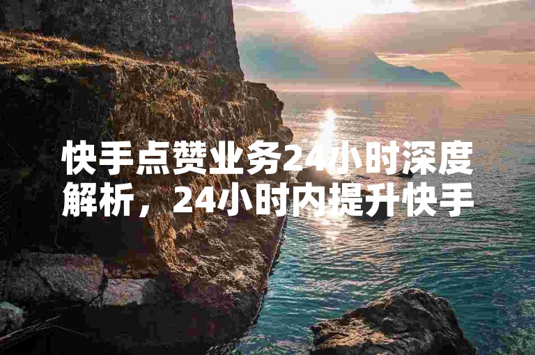 快手点赞业务24小时深度解析，24小时内提升快手点赞的有效策略全揭秘！2025必备-微博浏览记录算访问吗 - 淘宝无限砍价神器免费 - 微信朋友圈评论赞免费