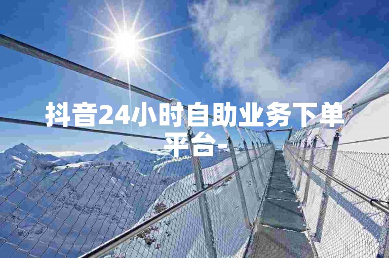 抖音24小时自助业务下单平台-