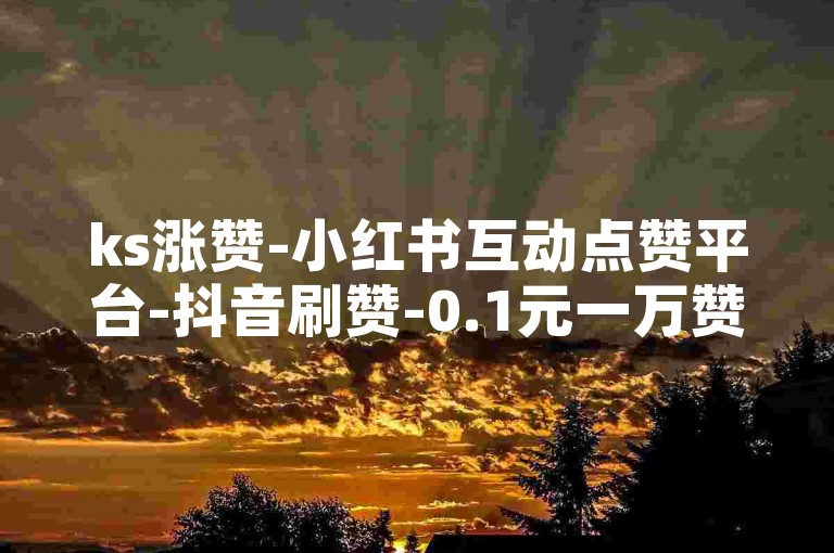 ks涨赞-小红书互动点赞平台-抖音刷赞-0.1元一万赞
