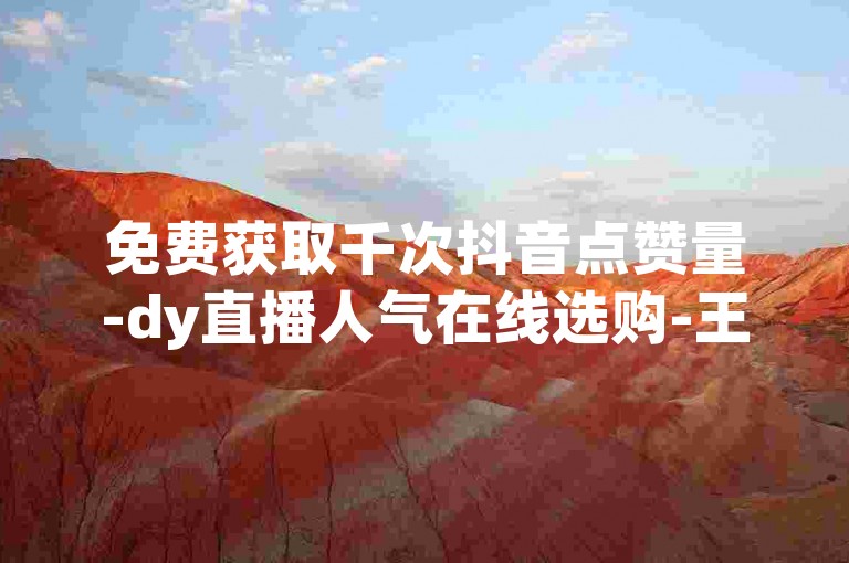 免费获取千次抖音点赞量-dy直播人气在线选购-王者荣耀卡盟-全天自助下单超靠谱
