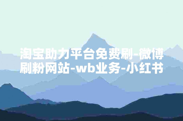 淘宝助力平台免费刷-微博刷粉网站-wb业务-小红书点赞实时下单平台