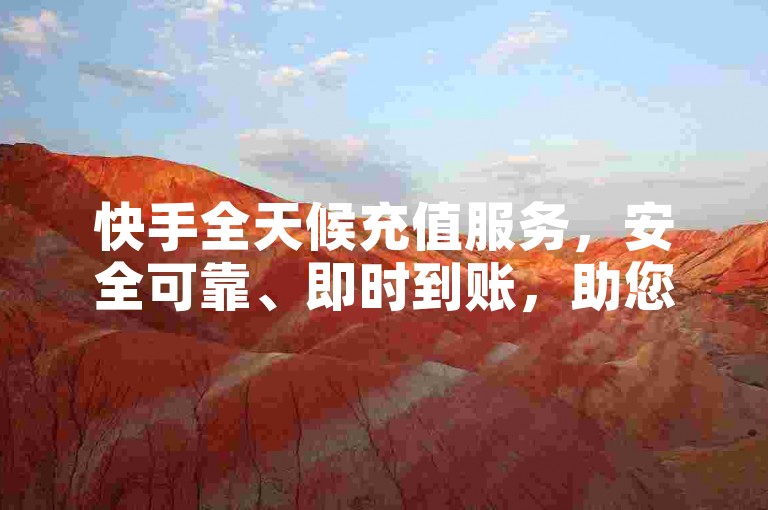 快手全天候充值服务，安全可靠、即时到账，助您无忧娱乐!
