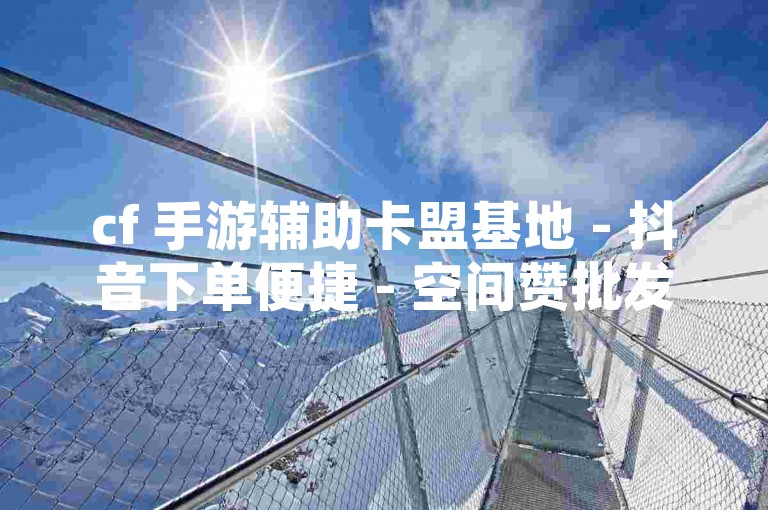 cf 手游辅助卡盟基地 - 抖音下单便捷 - 空间赞批发入口 - 卡盟优选榜