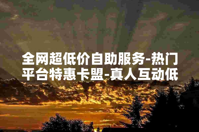 全网超低价自助服务-热门平台特惠卡盟-真人互动低价下单-便捷自助平台