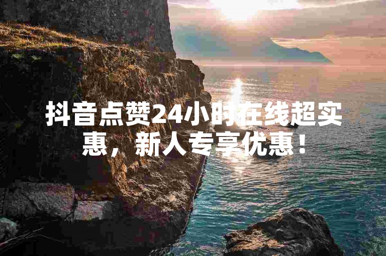 抖音点赞24小时在线超实惠，新人专享优惠！