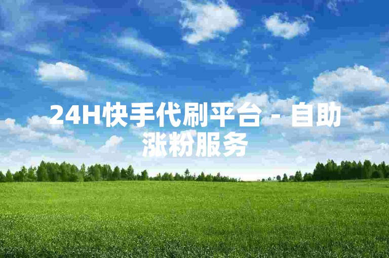 24H快手代刷平台 - 自助涨粉服务