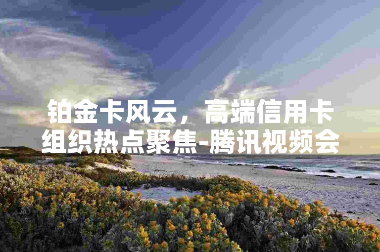 铂金卡风云，高端信用卡组织热点聚焦-腾讯视频会员关闭自动续费方法