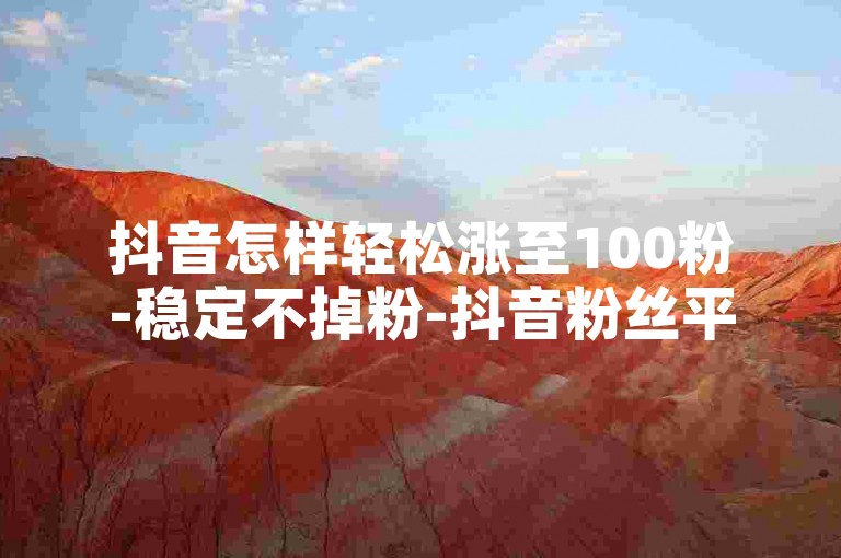 抖音怎样轻松涨至100粉-稳定不掉粉-抖音粉丝平台长效留存---