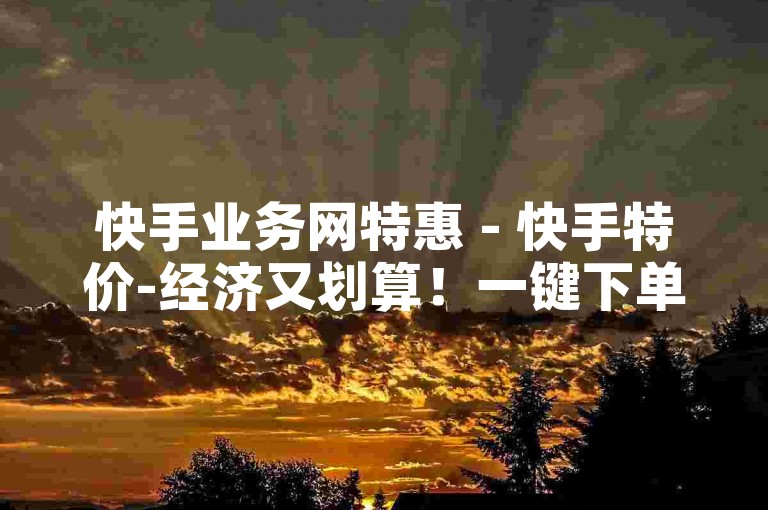 快手业务网特惠 - 快手特价-经济又划算！一键下单，评微博动态！