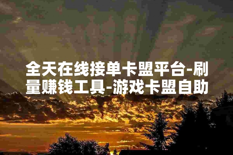 全天在线接单卡盟平台-刷量赚钱工具-游戏卡盟自助下单-视频点赞自助平台