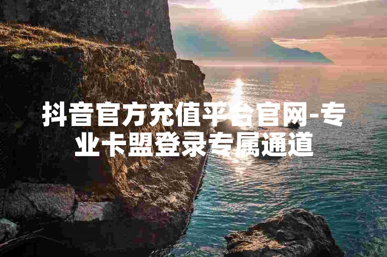 抖音官方充值平台官网-专业卡盟登录专属通道