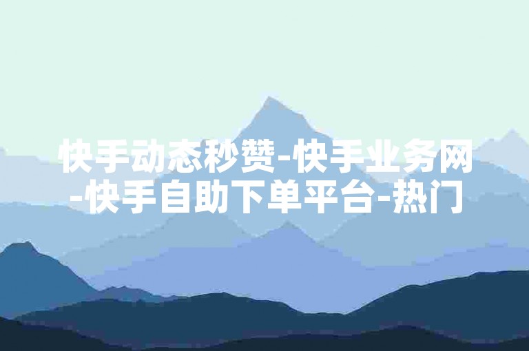 快手动态秒赞-快手业务网-快手自助下单平台-热门直播互动基地