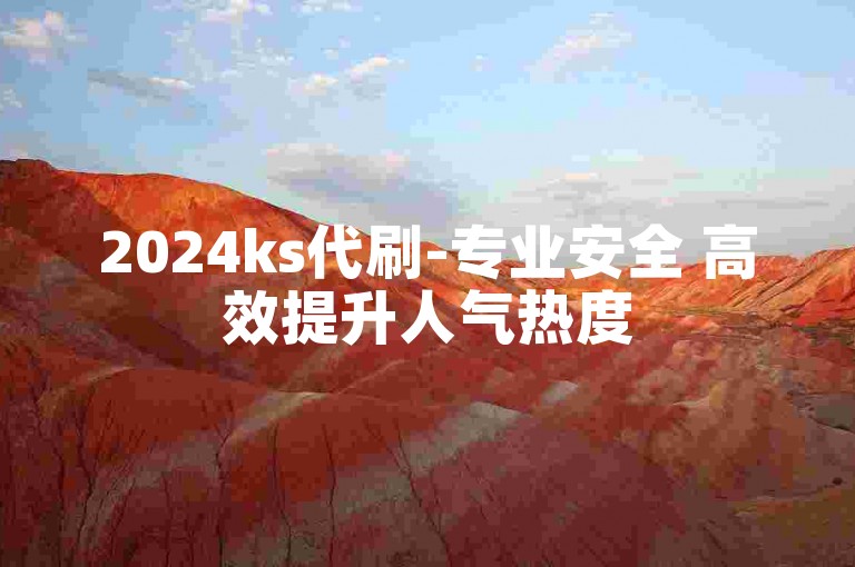 2024ks代刷-专业安全 高效提升人气热度