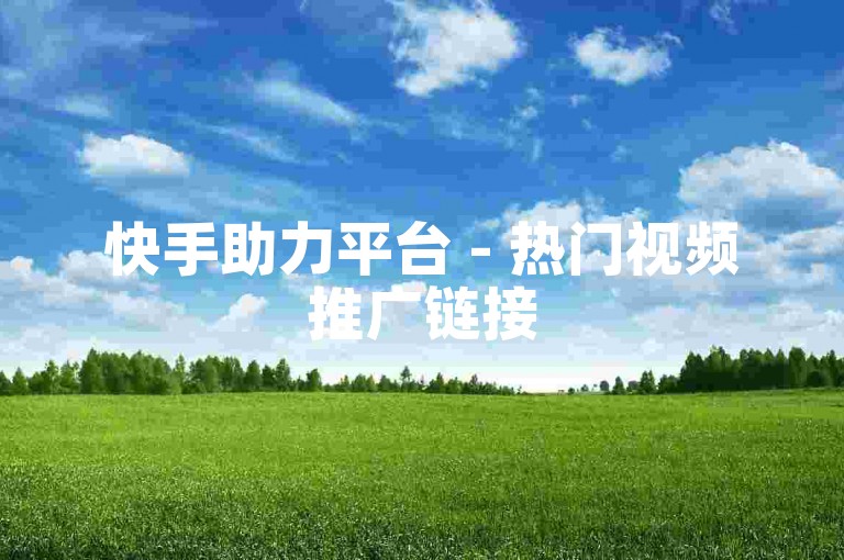 快手助力平台 - 热门视频推广链接