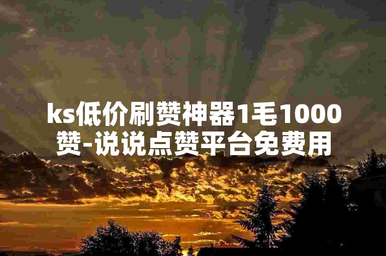 ks低价刷赞神器1毛1000赞-说说点赞平台免费用