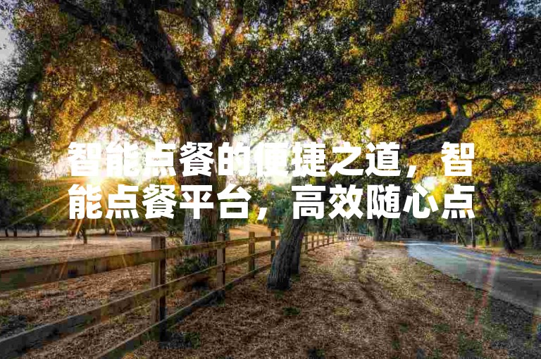 智能点餐的便捷之道，智能点餐平台，高效随心点餐！食客福音！-免费领 20 积分