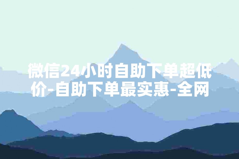 微信24小时自助下单超低价-自助下单最实惠-全网账号交易-微信点赞咋操作
